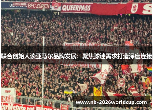 联合创始人谈亚马尔品牌发展:聚焦球迷需求打造深度连接 联合创始人谈亚马尔品牌发展:聚焦球迷需求打造深度连接