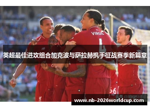 英超最佳进攻组合加克波与萨拉赫携手征战赛季新篇章 英超最佳进攻组合加克波与萨拉赫携手征战赛季新篇章