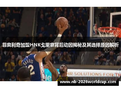 菲奥利奇加盟HNK戈里察背后动因揭秘及其选择原因解析