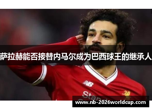 萨拉赫能否接替内马尔成为巴西球王的继承人 萨拉赫能否接替内马尔成为巴西球王的继承人