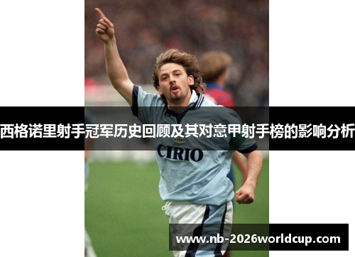 西格诺里射手冠军历史回顾及其对意甲射手榜的影响分析 西格诺里射手冠军历史回顾及其对意甲射手榜的影响分析