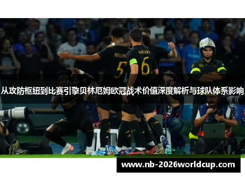 从攻防枢纽到比赛引擎贝林厄姆欧冠战术价值深度解析与球队体系影响 从攻防枢纽到比赛引擎贝林厄姆欧冠战术价值深度解析与球队体系影响