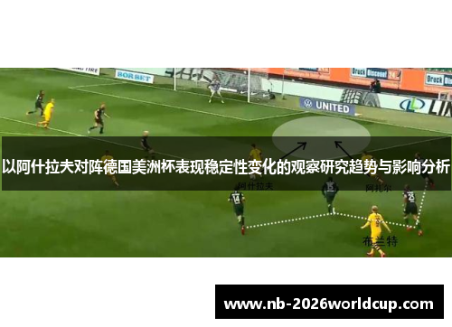 以阿什拉夫对阵德国美洲杯表现稳定性变化的观察研究趋势与影响分析 以阿什拉夫对阵德国美洲杯表现稳定性变化的观察研究趋势与影响分析