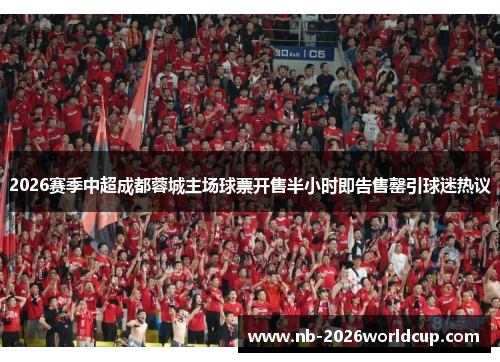 2026赛季中超成都蓉城主场球票开售半小时即告售罄引球迷热议