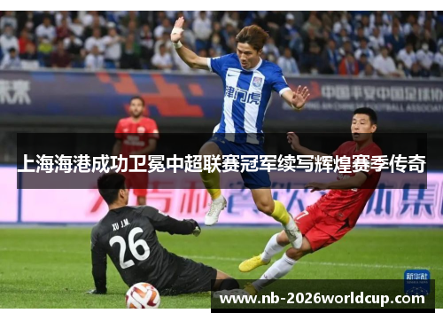 上海海港成功卫冕中超联赛冠军续写辉煌赛季传奇