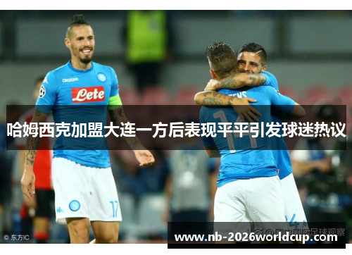 哈姆西克加盟大连一方后表现平平引发球迷热议 哈姆西克加盟大连一方后表现平平引发球迷热议