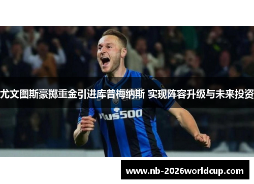 尤文图斯豪掷重金引进库普梅纳斯 实现阵容升级与未来投资