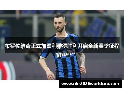 布罗佐维奇正式加盟利雅得胜利开启全新赛季征程