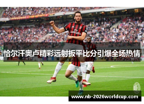 恰尔汗奥卢精彩远射扳平比分引爆全场热情