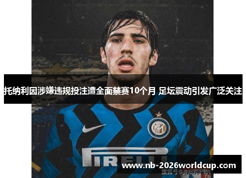 托纳利因涉嫌违规投注遭全面禁赛10个月 足坛震动引发广泛关注 托纳利因涉嫌违规投注遭全面禁赛10个月 足坛震动引发广泛关注