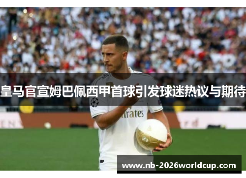 皇马官宣姆巴佩西甲首球引发球迷热议与期待