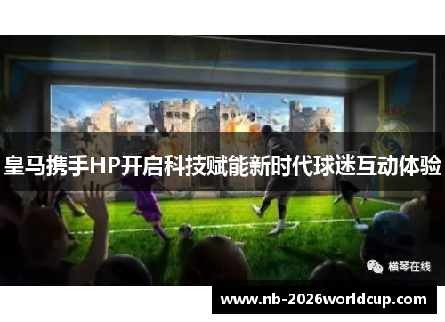 皇马携手HP开启科技赋能新时代球迷互动体验
