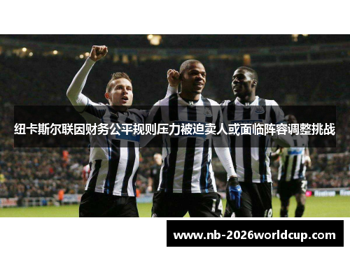 纽卡斯尔联因财务公平规则压力被迫卖人或面临阵容调整挑战