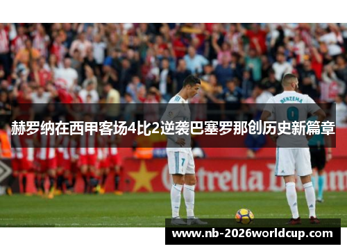 赫罗纳在西甲客场4比2逆袭巴塞罗那创历史新篇章 赫罗纳在西甲客场4比2逆袭巴塞罗那创历史新篇章