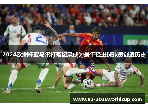 2024欧洲杯亚马尔打破纪录成为最年轻进球球员创造历史 2024欧洲杯亚马尔打破纪录成为最年轻进球球员创造历史