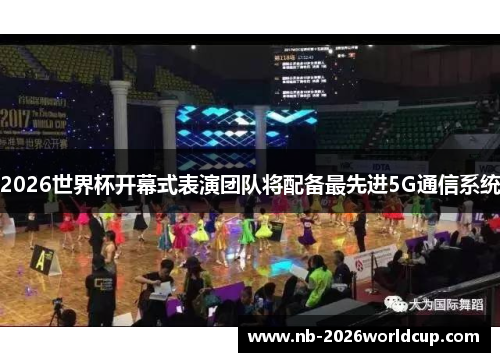 2026世界杯开幕式表演团队将配备最先进5G通信系统 2026世界杯开幕式表演团队将配备最先进5G通信系统