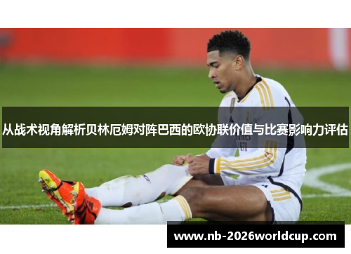 从战术视角解析贝林厄姆对阵巴西的欧协联价值与比赛影响力评估