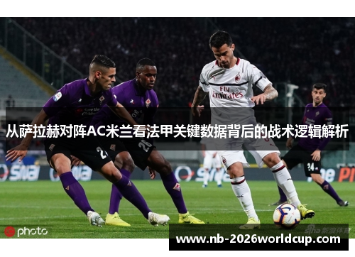 从萨拉赫对阵AC米兰看法甲关键数据背后的战术逻辑解析