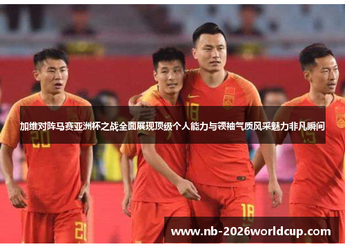 加维对阵马赛亚洲杯之战全面展现顶级个人能力与领袖气质风采魅力非凡瞬间
