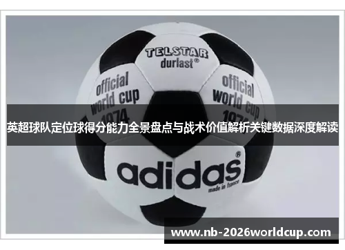 英超球队定位球得分能力全景盘点与战术价值解析关键数据深度解读