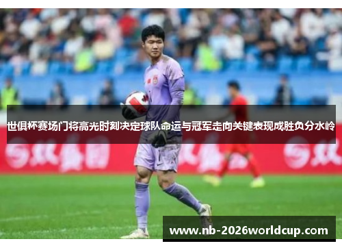世俱杯赛场门将高光时刻决定球队命运与冠军走向关键表现成胜负分水岭 世俱杯赛场门将高光时刻决定球队命运与冠军走向关键表现成胜负分水岭
