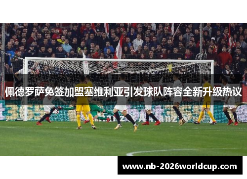 佩德罗萨免签加盟塞维利亚引发球队阵容全新升级热议 佩德罗萨免签加盟塞维利亚引发球队阵容全新升级热议